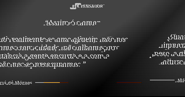 “Assim é o amor Quando realmente se ama alguém, não nos importamos com a idade, não olhamos pro peso, a distância a gente encurta e a com a altura não nos se pr... Frase de Marcia de Moraes.