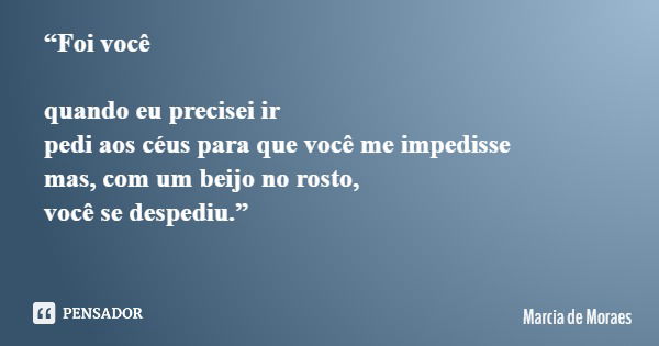 “Foi você quando eu precisei ir pedi aos céus para que você me impedisse mas, com um beijo no rosto, você se despediu.”... Frase de Marcia de Moraes.