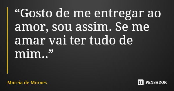 “Gosto de me entregar ao amor, sou assim. Se me amar vai ter tudo de mim..”... Frase de Marcia de Moraes.