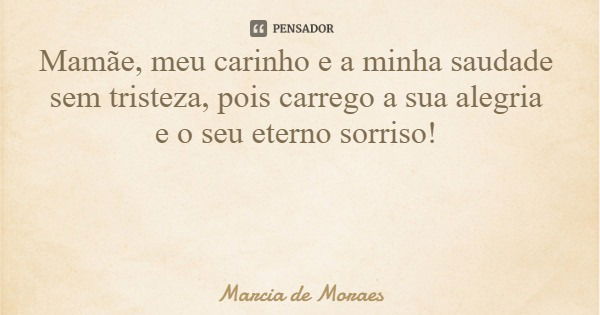 Mamãe, meu carinho e a minha saudade sem tristeza, pois carrego a sua alegria e o seu eterno sorriso!... Frase de Marcia de Moraes.