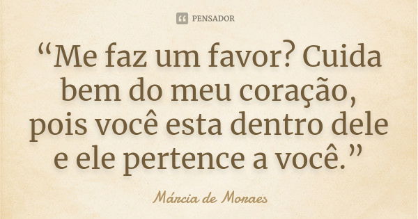 “Me faz um favor? Cuida bem do meu coração, pois você esta dentro dele e ele pertence a você.”... Frase de Marcia de Moraes.