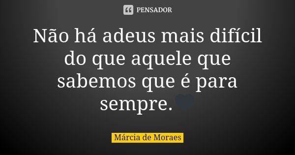 Não há adeus mais difícil do que aquele que sabemos que é para sempre.🖤... Frase de Márcia de Moraes.