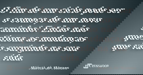 O fim de um ciclo pode ser o começo de um novo caminho! Então não questiona as mudanças que vão surgindo na sua vida.... Frase de Marcia de Moraes.