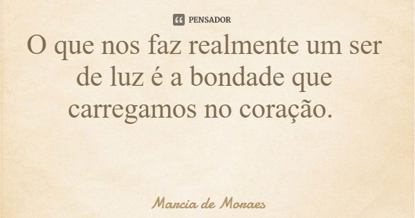 O que nos faz realmente um ser de luz é a bondade que carregamos no coração.... Frase de Marcia de Moraes.