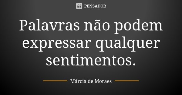 Palavras não podem expressar qualquer sentimentos.... Frase de Márcia de Moraes.