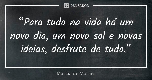 “Para tudo na vida há um novo dia, um novo sol e novas ideias, desfrute de tudo.”... Frase de Marcia de Moraes.