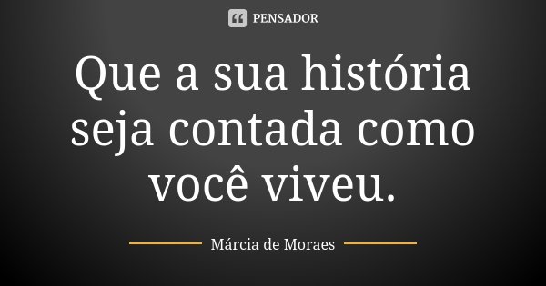 Que a sua história seja contada como você viveu.... Frase de Marcia de Moraes.