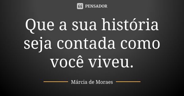 Que a sua história seja contada como você viveu.... Frase de Marcia de Moraes.