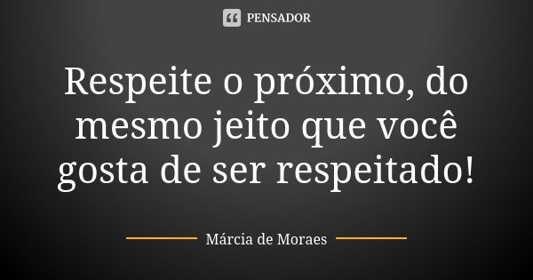 Respeite o próximo, do mesmo jeito que você gosta de ser respeitado!... Frase de Márcia de Moraes.