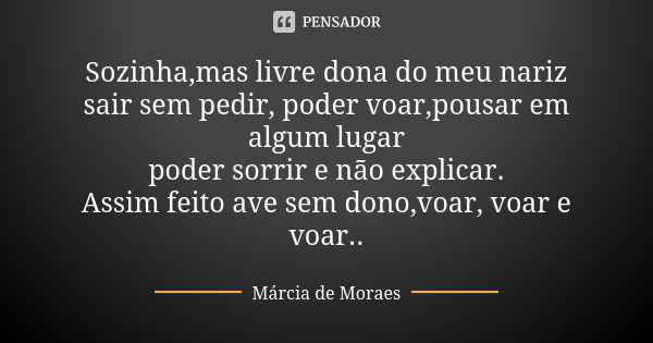 Sozinha,mas livre dona do meu nariz sair sem pedir, poder voar,pousar em algum lugar poder sorrir e não explicar. Assim feito ave sem dono,voar, voar e voar..... Frase de Márcia de Moraes.