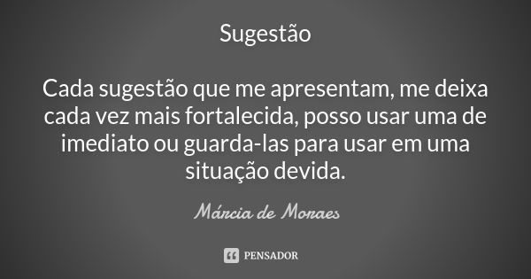 Sugestão Cada sugestão que me apresentam, me deixa cada vez mais fortalecida, posso usar uma de imediato ou guarda-las para usar em uma situação devida.... Frase de Marcia de Moraes.