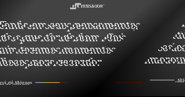 Tenha em seus pensamentos, tudo o que for de bom. Pois só assim teremos momentos maravilhosos para recordar.... Frase de Márcia de Moraes.