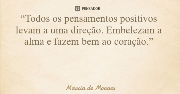 “Todos os pensamentos positivos levam a uma direção. Embelezam a alma e fazem bem ao coração.”... Frase de Marcia de Moraes.