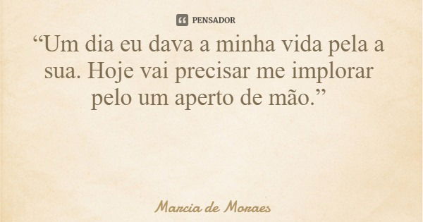 “Um dia eu dava a minha vida pela a sua. Hoje vai precisar me implorar pelo um aperto de mão.”... Frase de Marcia de Moraes.