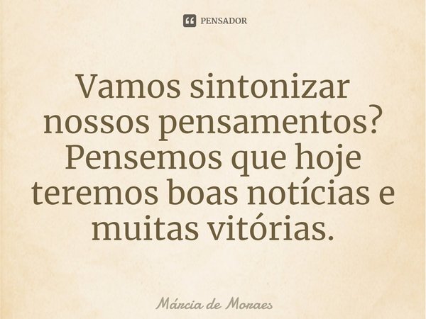 Vamos sintonizar nossos pensamentos? Pensemos que hoje teremos boas notícias e muitas vitórias.... Frase de Marcia de Moraes.