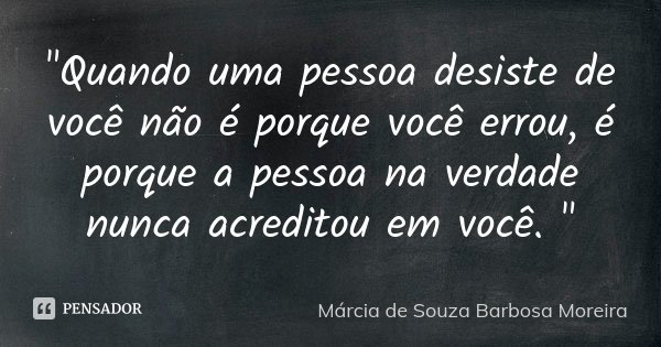 "Quando uma pessoa desiste de você não é porque você errou, é porque a pessoa na verdade nunca acreditou em você. "... Frase de Márcia de Souza Barbosa Moreira.