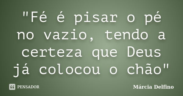 "Fé é pisar o pé no vazio, tendo a certeza que Deus já colocou o chão"... Frase de Márcia Delfino.