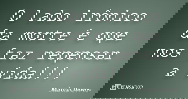 O lado irônico da morte é que nos faz repensar a vida!!!... Frase de Marcia Dewes.