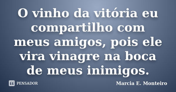 O vinho da vitória eu compartilho com meus amigos, pois ele vira vinagre na boca de meus inimigos.... Frase de Marcia E. Monteiro.