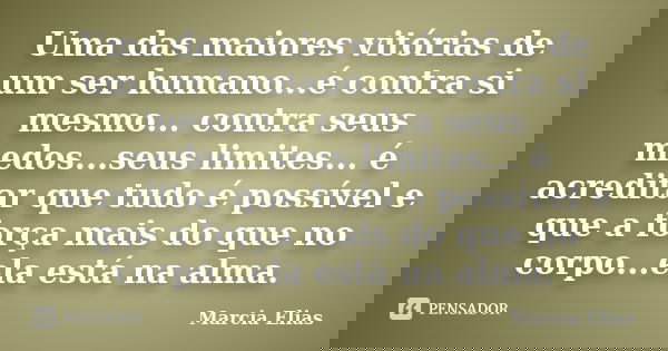 Uma das maiores vitórias de um ser humano...é contra si mesmo... contra seus medos...seus limites... é acreditar que tudo é possível e que a força mais do que n... Frase de Marcia Elias.