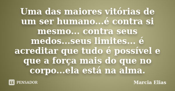 Uma das maiores vitórias de um ser humano...é contra si mesmo... contra seus medos...seus limites... é acreditar que tudo é possível e que a força mais do que n... Frase de Marcia Elias.