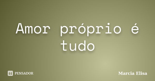 Amor próprio é tudo... Frase de Marcia Elisa.