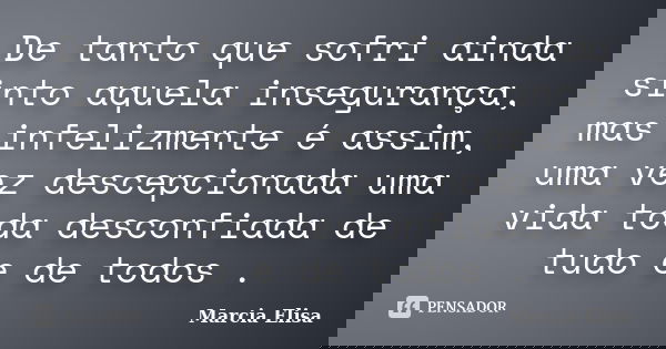 De tanto que sofri ainda sinto aquela insegurança, mas infelizmente é assim, uma vez descepcionada uma vida toda desconfiada de tudo e de todos .... Frase de Marcia Elisa.