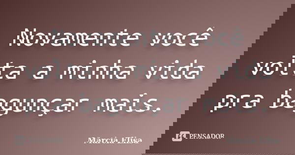 Novamente você volta a minha vida pra bagunçar mais.... Frase de Marcia Elisa.
