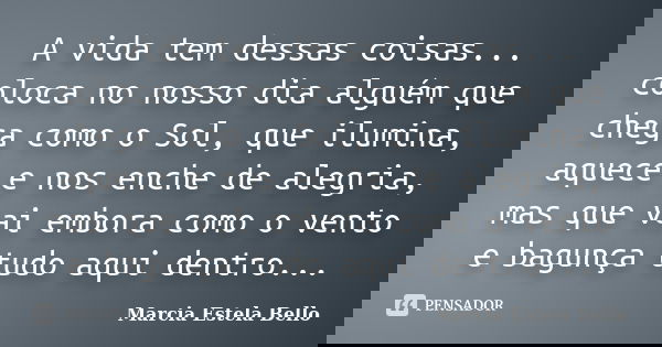 A vida tem dessas coisas... coloca no nosso dia alguém que chega como o Sol, que ilumina, aquece e nos enche de alegria, mas que vai embora como o vento e bagun... Frase de Marcia Estela Bello.