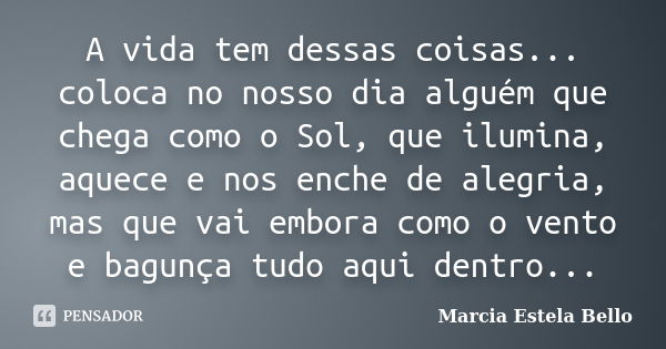 A vida tem dessas coisas... coloca no nosso dia alguém que chega como o Sol, que ilumina, aquece e nos enche de alegria, mas que vai embora como o vento e bagun... Frase de Marcia Estela Bello.