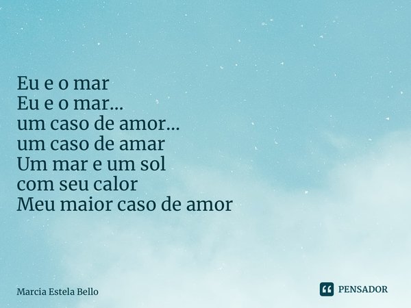 Eu e o mar⁠ Eu e o mar… um caso de amor… um caso de amar Um mar e um sol com seu calor Meu maior caso de amor... Frase de Marcia Estela Bello.