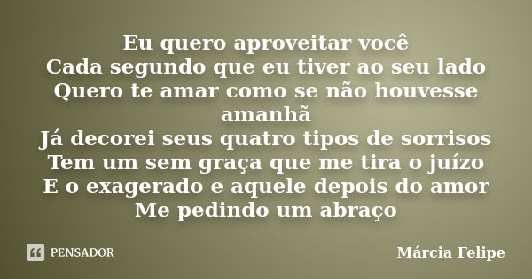 Eu quero aproveitar você Cada segundo que eu tiver ao seu lado Quero te amar como se não houvesse amanhã Já decorei seus quatro tipos de sorrisos Tem um sem gra... Frase de Márcia Felipe.