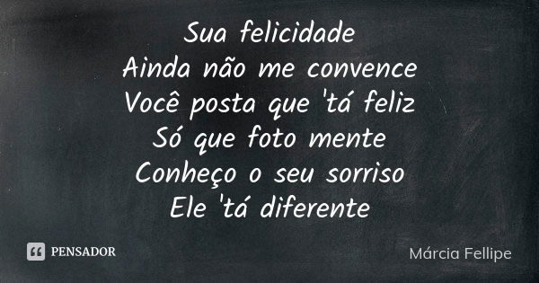 Sua felicidade Ainda não me convence Você posta que 'tá feliz Só que foto mente Conheço o seu sorriso Ele 'tá diferente... Frase de Márcia Fellipe.