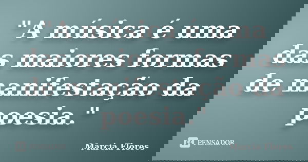 "A música é uma das maiores formas de manifestação da poesia."... Frase de Marcia Flores.