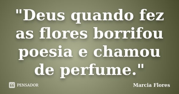 "Deus quando fez as flores borrifou poesia e chamou de perfume."... Frase de Marcia Flores.