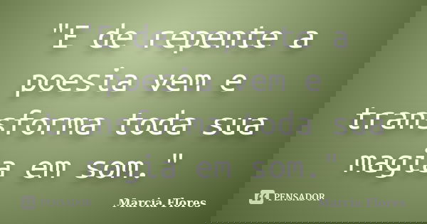 "E de repente a poesia vem e transforma toda sua magia em som."... Frase de Marcia Flores.