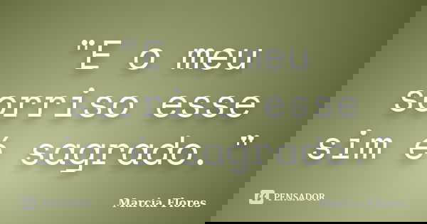 "E o meu sorriso esse sim é sagrado."... Frase de Marcia Flores.