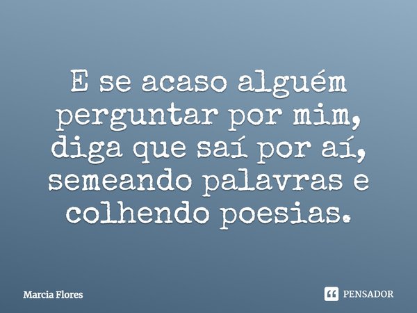 E se acaso alguém perguntar por mim, diga que saí por aí, semeando palavras e colhendo poesias.... Frase de Marcia Flores.