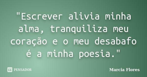 "Escrever alivia minha alma, tranquiliza meu coração e o meu desabafo é a minha poesia."... Frase de Marcia Flores.