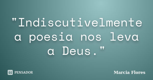 "Indiscutivelmente a poesia nos leva a Deus."... Frase de Marcia Flores.