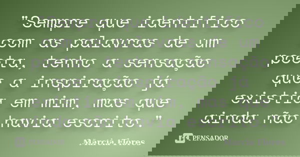 "Sempre que identifico com as palavras de um poeta, tenho a sensação que a inspiração já existia em mim, mas que ainda não havia escrito."... Frase de Marcia Flores.