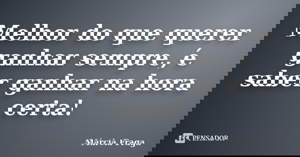 Melhor do que querer ganhar sempre, é saber ganhar na hora certa!... Frase de Márcia Fraga.