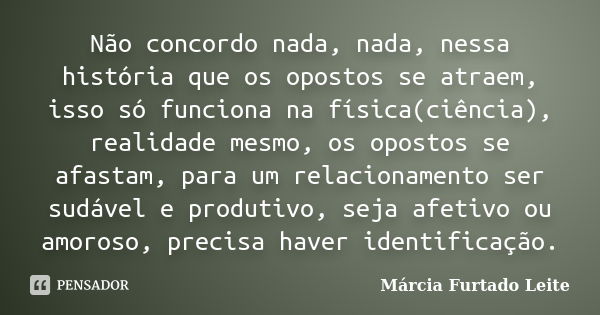 Não concordo nada, nada, nessa história que os opostos se atraem, isso só funciona na física(ciência), realidade mesmo, os opostos se afastam, para um relaciona... Frase de Márcia Furtado Leite.