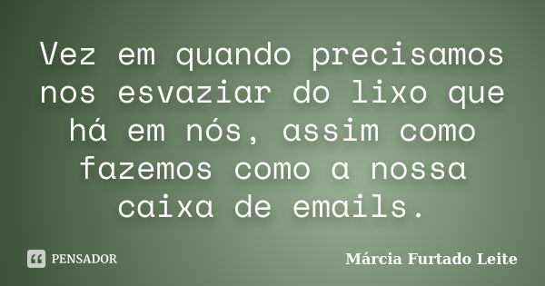 Vez em quando precisamos nos esvaziar do lixo que há em nós, assim como fazemos como a nossa caixa de emails.... Frase de Márcia Furtado Leite.