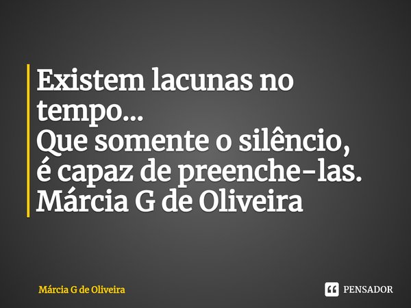 ⁠Existem lacunas no tempo...
Que somente o silêncio,
é capaz de preenche-las. Márcia G de Oliveira... Frase de Márcia G de Oliveira.