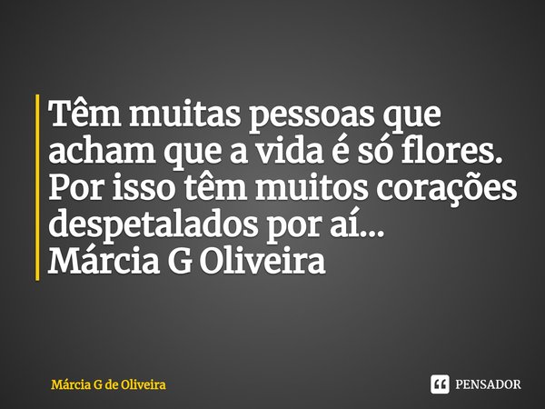 ⁠Têm muitas pessoas que acham que a vida é só flores.
Por isso têm muitos corações despetalados por aí... Márcia G Oliveira... Frase de Márcia G de Oliveira.