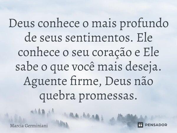 ⁠Deus conhece o mais profundo de seus sentimentos. Ele conhece o seu coração e Ele sabe o que você mais deseja. Aguente firme, Deus não quebra promessas.... Frase de Marcia Germiniani.