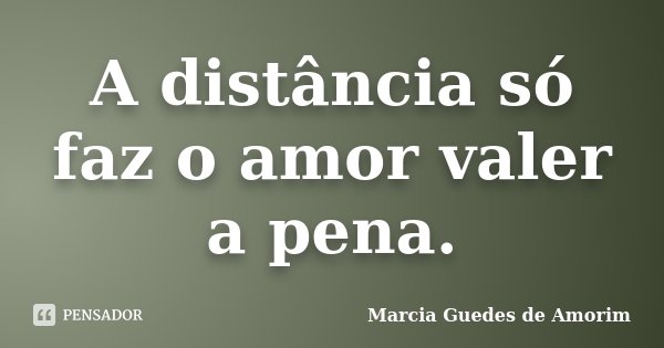 A distância só faz o amor valer a pena.... Frase de Márcia Guedes de Amorim.
