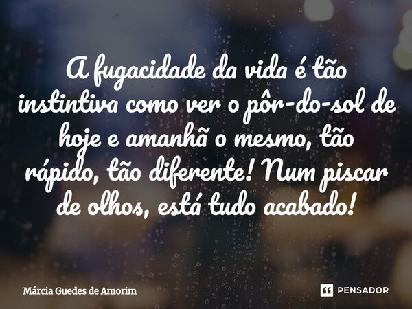 ⁠A fugacidade da vida é tão instintiva como ver o pôr-do-sol de hoje e amanhã o mesmo, tão rápido, tão diferente! Num piscar de olhos, está tudo acabado!... Frase de Marcia Guedes de Amorim.