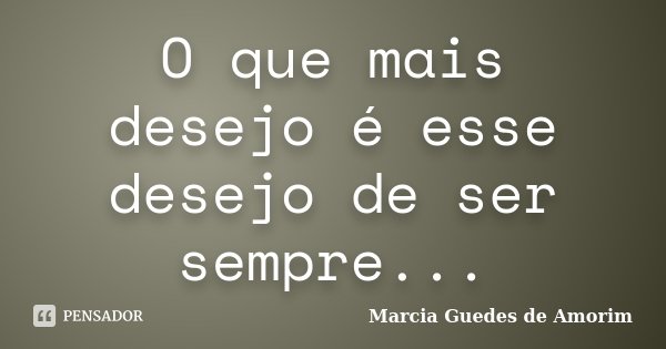 O que mais desejo é esse desejo de ser sempre...... Frase de Marcia Guedes de Amorim.